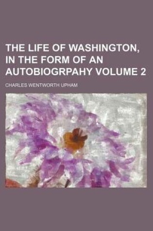 Cover of The Life of Washington, in the Form of an Autobiogrpahy Volume 2