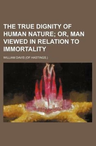 Cover of The True Dignity of Human Nature; Or, Man Viewed in Relation to Immortality