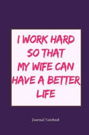 Cover of I Work Hard So That My Wife Can Have a Better Life Journal Notebook