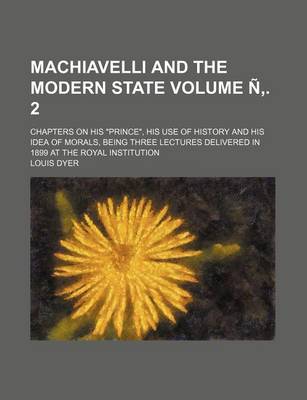 Book cover for Machiavelli and the Modern State Volume N . 2; Chapters on His Prince, His Use of History and His Idea of Morals, Being Three Lectures Delivered in 1899 at the Royal Institution