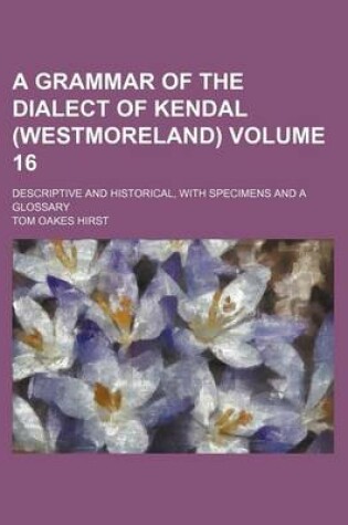 Cover of A Grammar of the Dialect of Kendal (Westmoreland) Volume 16; Descriptive and Historical, with Specimens and a Glossary