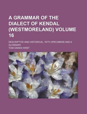 Book cover for A Grammar of the Dialect of Kendal (Westmoreland) Volume 16; Descriptive and Historical, with Specimens and a Glossary