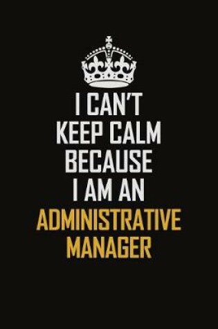 Cover of I Can't Keep Calm Because I Am An Administrative Manager