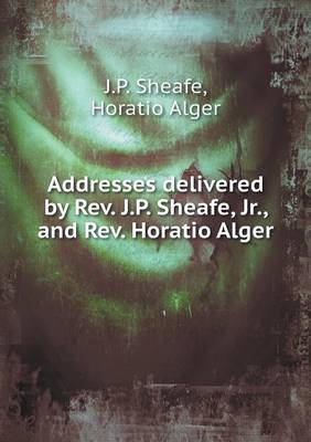 Book cover for Addresses delivered by Rev. J.P. Sheafe, Jr., and Rev. Horatio Alger