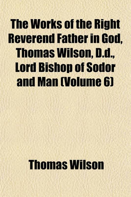 Book cover for The Works of the Right Reverend Father in God, Thomas Wilson, D.D., Lord Bishop of Sodor and Man (Volume 6)