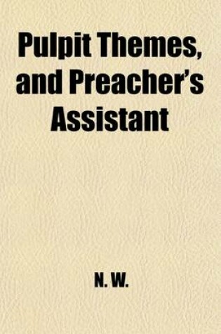 Cover of Pulpit Themes, and Preacher's Assistant; Outlines of Sermons, by the Author of "Helps for the Pulpit." to Which Is Appended, the Art of Preaching, Practically Developed in the "Confessions" of F.V. Reinhard