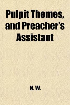 Book cover for Pulpit Themes, and Preacher's Assistant; Outlines of Sermons, by the Author of "Helps for the Pulpit." to Which Is Appended, the Art of Preaching, Practically Developed in the "Confessions" of F.V. Reinhard