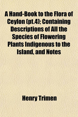 Book cover for A Hand-Book to the Flora of Ceylon (PT.4); Containing Descriptions of All the Species of Flowering Plants Indigenous to the Island, and Notes