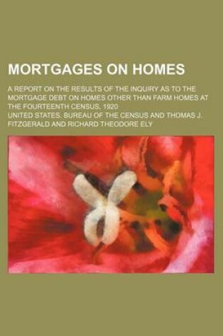 Cover of Mortgages on Homes; A Report on the Results of the Inquiry as to the Mortgage Debt on Homes Other Than Farm Homes at the Fourteenth Census, 1920