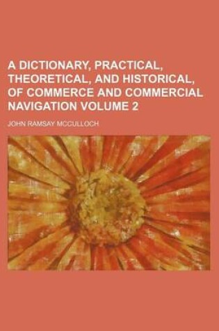 Cover of A Dictionary, Practical, Theoretical, and Historical, of Commerce and Commercial Navigation Volume 2