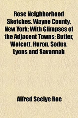 Cover of Rose Neighborhood Sketches. Wayne County, New York; With Glimpses of the Adjacent Towns; Butler, Wolcott, Huron, Sodus, Lyons and Savannah