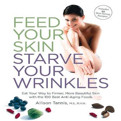 Book cover for Feed Your Skin, Starve Your Wrinkles: Eat Your Way to Firmer, More Beautiful Skin with the 100 Best Anti-Aging Foods