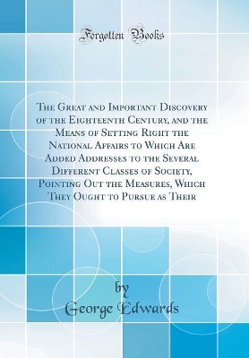 Book cover for The Great and Important Discovery of the Eighteenth Century, and the Means of Setting Right the National Affairs to Which Are Added Addresses to the Several Different Classes of Society, Pointing Out the Measures, Which They Ought to Pursue as Their