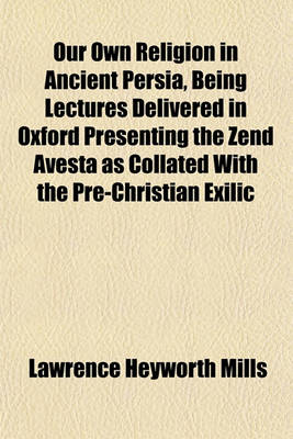 Book cover for Our Own Religion in Ancient Persia, Being Lectures Delivered in Oxford Presenting the Zend Avesta as Collated with the Pre-Christian Exilic