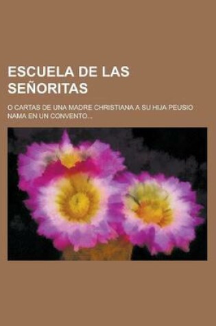 Cover of Escuela de Las Senoritas; O Cartas de Una Madre Christiana a Su Hija Peusio Nama En Un Convento...