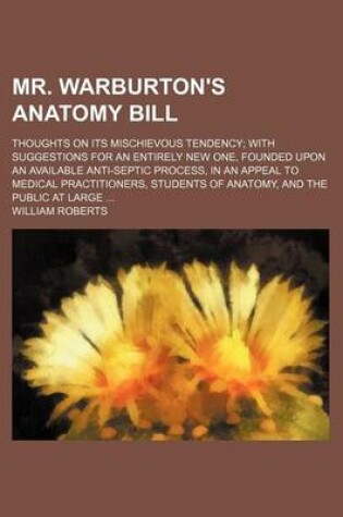 Cover of Mr. Warburton's Anatomy Bill; Thoughts on Its Mischievous Tendency with Suggestions for an Entirely New One, Founded Upon an Available Anti-Septic Process, in an Appeal to Medical Practitioners, Students of Anatomy, and the Public at Large