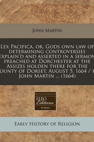 Cover of Lex Pacifica, Or, Gods Own Law of Determining Controversies Explain'd and Asserted in a Sermon Preached at Dorchester at the Assizes Holden There for the County of Dorset, August 5, 1664 / By John Martin ... (1664)