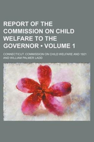 Cover of Report of the Commission on Child Welfare to the Governor (Volume 1)