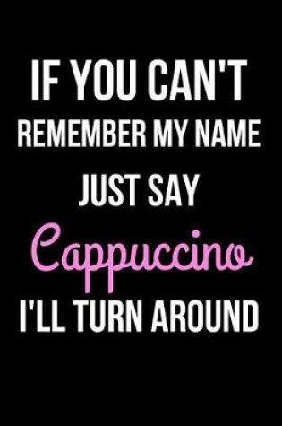 Cover of If You Can't Remember My Name Just Say Cappuccino I'll Turn Around