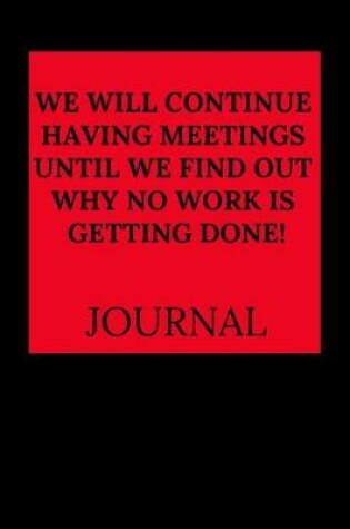 Cover of We Will Continue Having Meetings Until We Find Out Why No Work Is Getting Done Journal