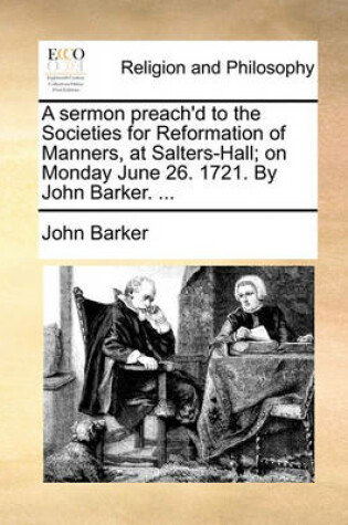 Cover of A Sermon Preach'd to the Societies for Reformation of Manners, at Salters-Hall; On Monday June 26. 1721. by John Barker. ...