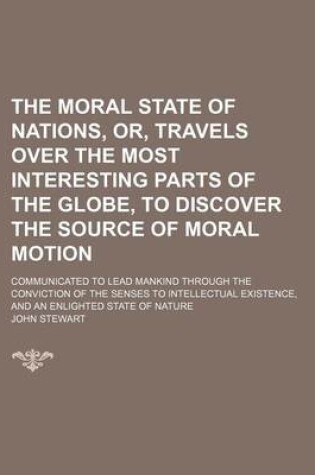 Cover of The Moral State of Nations, Or, Travels Over the Most Interesting Parts of the Globe, to Discover the Source of Moral Motion; Communicated to Lead Mankind Through the Conviction of the Senses to Intellectual Existence, and an Enlighted State of Nature