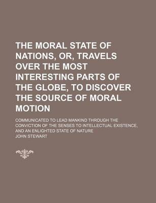 Book cover for The Moral State of Nations, Or, Travels Over the Most Interesting Parts of the Globe, to Discover the Source of Moral Motion; Communicated to Lead Mankind Through the Conviction of the Senses to Intellectual Existence, and an Enlighted State of Nature