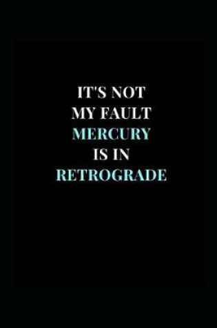 Cover of It's Not My Fault Mercury Is In Retrograde