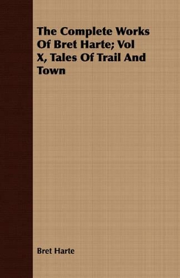 Book cover for The Complete Works Of Bret Harte; Vol X, Tales Of Trail And Town