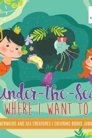 Cover of Under-the-Sea is Where I Want to Be Mermaids and Sea Creatures Coloring Books Jumbo