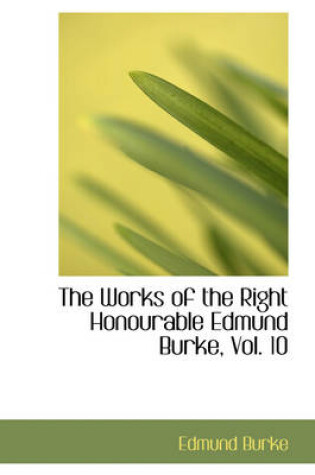 Cover of The Works of the Right Honourable Edmund Burke, Vol. 10