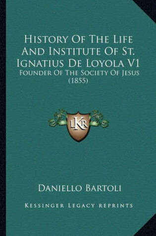 Cover of History of the Life and Institute of St. Ignatius de Loyola History of the Life and Institute of St. Ignatius de Loyola V1 V1