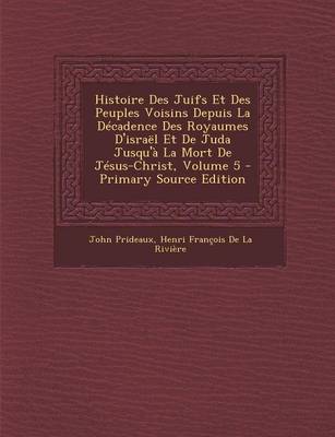 Book cover for Histoire Des Juifs Et Des Peuples Voisins Depuis La Decadence Des Royaumes D'Israel Et de Juda Jusqu'a La Mort de Jesus-Christ, Volume 5 - Primary Source Edition