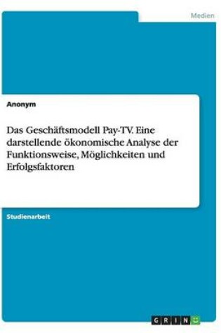 Cover of Das Geschäftsmodell Pay-TV. Eine darstellende ökonomische Analyse der Funktionsweise, Möglichkeiten und Erfolgsfaktoren