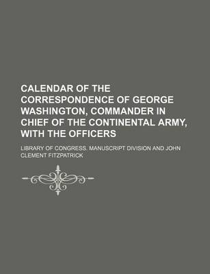 Book cover for Calendar of the Correspondence of George Washington, Commander in Chief of the Continental Army, with the Officers