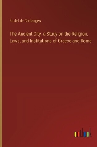 Cover of The Ancient City a Study on the Religion, Laws, and Institutions of Greece and Rome