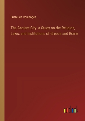 Book cover for The Ancient City a Study on the Religion, Laws, and Institutions of Greece and Rome