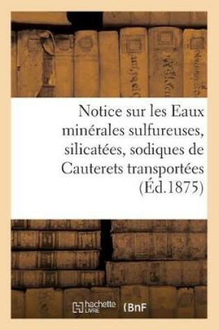 Cover of Notice Sur Les Eaux Minerales Sulfureuses, Silicatees, Sodiques de Cauterets Transportees