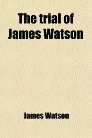 Cover of The Trial of James Watson (Volume 1); For High Treason, at the Bar of the Court of King's Bench, on Monday the 9th [To] Monday the 16th of June, 1817