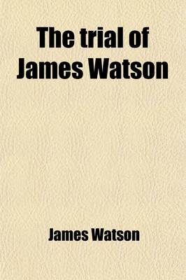 Book cover for The Trial of James Watson (Volume 1); For High Treason, at the Bar of the Court of King's Bench, on Monday the 9th [To] Monday the 16th of June, 1817