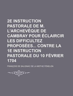 Book cover for 2e Instruction Pastorale de M. L'Archeveque de Cambray Pour Eclaircir Les Difficultez Proposees Contre La 1e Instruction Pastorale Du 10 Fevrier 1704