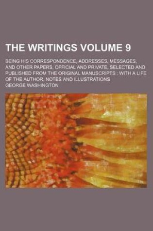 Cover of The Writings Volume 9; Being His Correspondence, Addresses, Messages, and Other Papers, Official and Private, Selected and Published from the Original Manuscripts with a Life of the Author, Notes and Illustrations