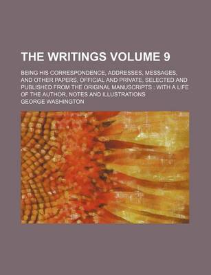 Book cover for The Writings Volume 9; Being His Correspondence, Addresses, Messages, and Other Papers, Official and Private, Selected and Published from the Original Manuscripts with a Life of the Author, Notes and Illustrations