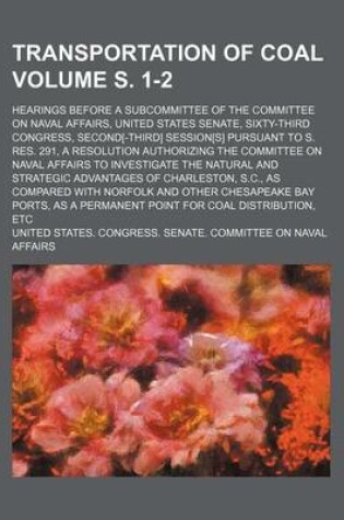 Cover of Transportation of Coal Volume S. 1-2; Hearings Before a Subcommittee of the Committee on Naval Affairs, United States Senate, Sixty-Third Congress, Second[-Third] Session[s] Pursuant to S. Res. 291, a Resolution Authorizing the Committee on Naval Affairs