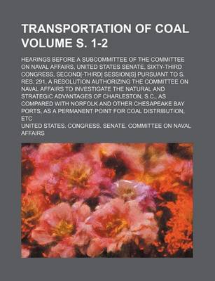 Book cover for Transportation of Coal Volume S. 1-2; Hearings Before a Subcommittee of the Committee on Naval Affairs, United States Senate, Sixty-Third Congress, Second[-Third] Session[s] Pursuant to S. Res. 291, a Resolution Authorizing the Committee on Naval Affairs