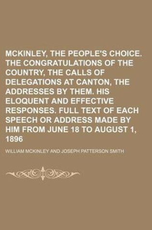 Cover of McKinley, the People's Choice. the Congratulations of the Country, the Calls of Delegations at Canton, the Addresses by Them. His Eloquent and Effecti