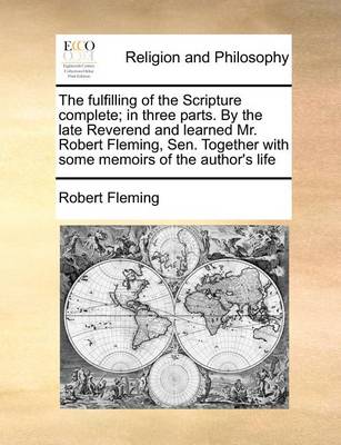 Book cover for The Fulfilling of the Scripture Complete; In Three Parts. by the Late Reverend and Learned Mr. Robert Fleming, Sen. Together with Some Memoirs of the Author's Life