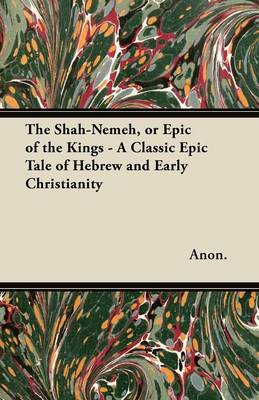 Book cover for The Shah-Nemeh, or Epic of the Kings - A Classic Epic Tale of Hebrew and Early Christianity