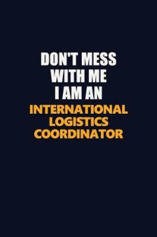 Cover of Don't Mess With Me Because I Am An International Logistics Coordinator