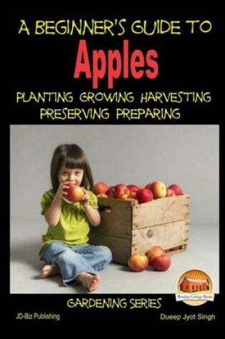 Cover of A Beginner's Guide to Apples - Planting - Growing - Harvesting - Preserving - Preparing